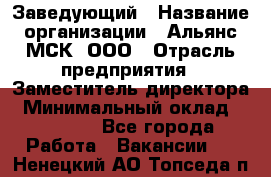 Заведующий › Название организации ­ Альянс-МСК, ООО › Отрасль предприятия ­ Заместитель директора › Минимальный оклад ­ 35 000 - Все города Работа » Вакансии   . Ненецкий АО,Топседа п.